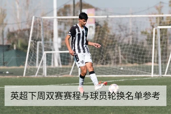 英超下周双赛赛程与球员轮换名单参考